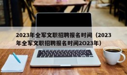 2023年全军文职招聘报名时间（2023年全军文职招聘报名时间2O23年）