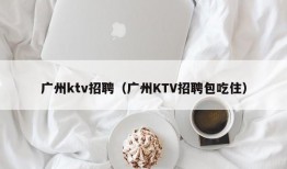 广州ktv招聘（广州KTV招聘包吃住）