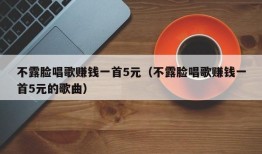 不露脸唱歌赚钱一首5元（不露脸唱歌赚钱一首5元的歌曲）