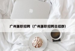 广州兼职招聘（广州兼职招聘日结群）