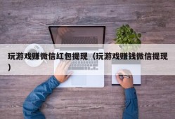 玩游戏赚微信红包提现（玩游戏赚钱微信提现）