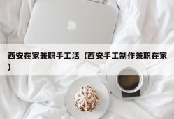 西安在家兼职手工活（西安手工制作兼职在家）