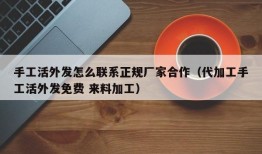 手工活外发怎么联系正规厂家合作（代加工手工活外发免费 来料加工）