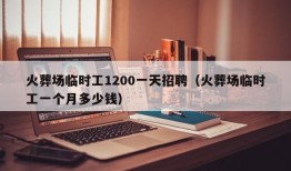 火葬场临时工1200一天招聘（火葬场临时工一个月多少钱）