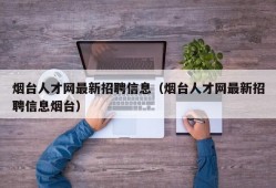 烟台人才网最新招聘信息（烟台人才网最新招聘信息烟台）