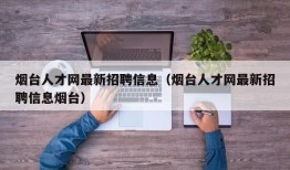 烟台人才网最新招聘信息（烟台人才网最新招聘信息烟台）