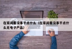 在家闲着没事干点什么（在家闲着没事干点什么无电子产品）