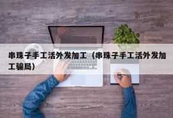 串珠子手工活外发加工（串珠子手工活外发加工骗局）