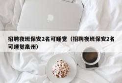 招聘夜班保安2名可睡觉（招聘夜班保安2名可睡觉泉州）