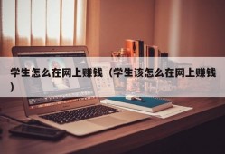 学生怎么在网上赚钱（学生该怎么在网上赚钱）