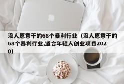 没人愿意干的68个暴利行业（没人愿意干的68个暴利行业,适合年轻人创业项目2020）