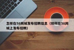 怎样在58同城发布招聘信息（如何在58同城上发布招聘）