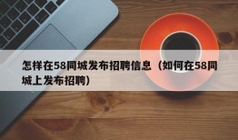 怎样在58同城发布招聘信息（如何在58同城上发布招聘）