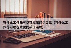 有什么工作是可以在家做的手工活（有什么工作是可以在家做的手工活呢）