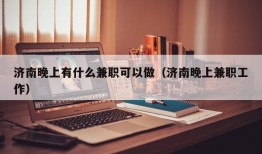 济南晚上有什么兼职可以做（济南晚上兼职工作）