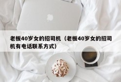 老板40岁女的招司机（老板40岁女的招司机有电话联系方式）