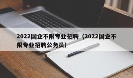 2022国企不限专业招聘（2022国企不限专业招聘公务员）