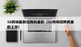 58同城最新招聘网兼职（58同城招聘网兼职工作）