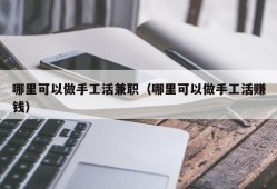 哪里可以做手工活兼职（哪里可以做手工活赚钱）