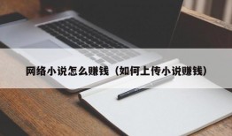 网络小说怎么赚钱（如何上传小说赚钱）