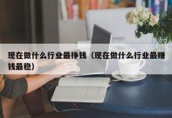 现在做什么行业最挣钱（现在做什么行业最赚钱最稳）