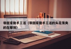 带回家做手工活（带回家做手工活的头花发夹的在那领）