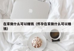 在家做什么可以赚钱（怀孕在家做什么可以赚钱）