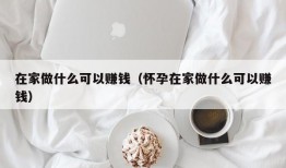 在家做什么可以赚钱（怀孕在家做什么可以赚钱）