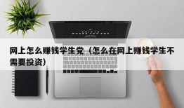 网上怎么赚钱学生党（怎么在网上赚钱学生不需要投资）