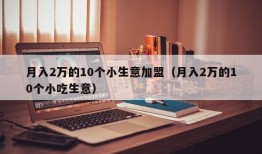 月入2万的10个小生意加盟（月入2万的10个小吃生意）