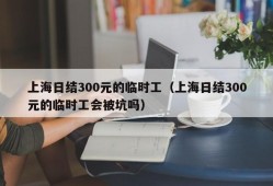 上海日结300元的临时工（上海日结300元的临时工会被坑吗）