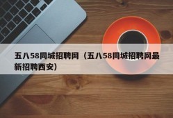 五八58同城招聘网（五八58同城招聘网最新招聘西安）