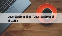 2023最新提现游戏（2023最新提现游戏03元）