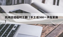 杭州日结临时工群（手工活300一天在家做）