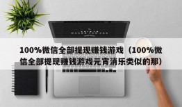 100%微信全部提现赚钱游戏（100%微信全部提现赚钱游戏元宵消乐类似的那）