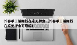 长春手工活赚钱在家无押金（长春手工活赚钱在家无押金可靠吗）