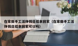 在家做手工活挣钱日结拿回家（在家做手工活挣钱日结拿回家可以吗）