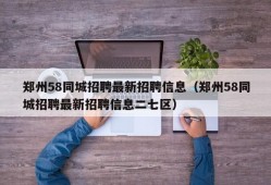 郑州58同城招聘最新招聘信息（郑州58同城招聘最新招聘信息二七区）