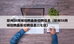 郑州58同城招聘最新招聘信息（郑州58同城招聘最新招聘信息二七区）