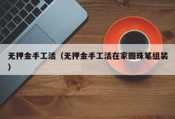 无押金手工活（无押金手工活在家圆珠笔组装）