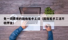 免一切费用的圆珠笔手工活（圆珠笔手工活不收押金）