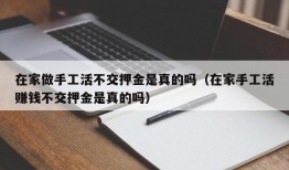 在家做手工活不交押金是真的吗（在家手工活赚钱不交押金是真的吗）