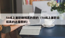 58线上兼职赚钱真的假的（58线上兼职日结真的还是假的）