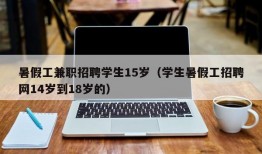 暑假工兼职招聘学生15岁（学生暑假工招聘网14岁到18岁的）