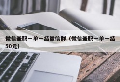 微信兼职一单一结微信群（微信兼职一单一结50元）