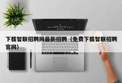 下载智联招聘网最新招聘（免费下载智联招聘官网）