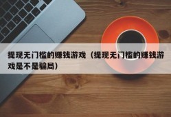 提现无门槛的赚钱游戏（提现无门槛的赚钱游戏是不是骗局）