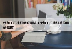 代加工厂找订单的网站（代加工厂找订单的网站焊锡）