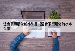 适合下班后做的小生意（适合下班后做的小本生意）