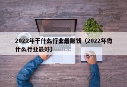 2022年干什么行业最赚钱（2022年做什么行业最好）